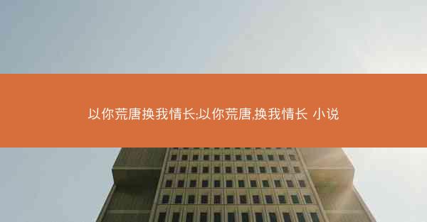 以你荒唐换我情长;以你荒唐,换我情长 小说