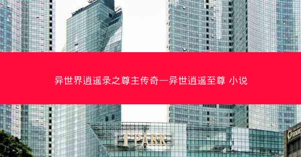 异世界逍遥录之尊主传奇—异世逍遥至尊 小说 异世界逍遥录之尊主传奇—异世逍遥至尊 小说