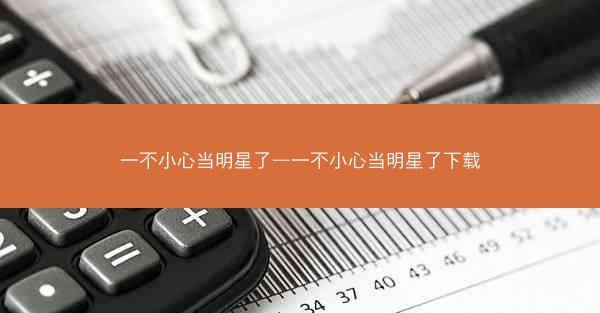 一不小心当明星了—一不小心当明星了下载