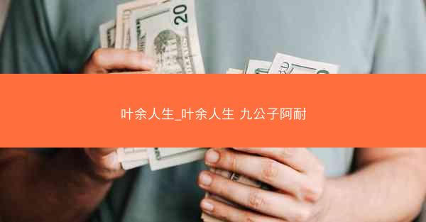 叶余人生_叶余人生 九公子阿耐