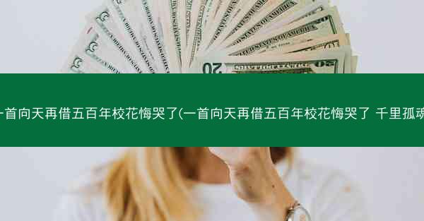 一首向天再借五百年校花悔哭了(一首向天再借五百年校花悔哭了 千里孤魂)