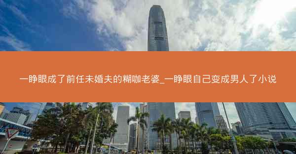 一睁眼成了前任未婚夫的糊咖老婆_一睁眼自己变成男人了小说