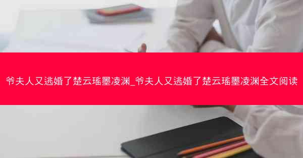 爷夫人又逃婚了楚云瑶墨凌渊_爷夫人又逃婚了楚云瑶墨凌渊全文阅读