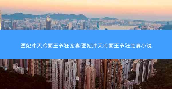 医妃冲天冷面王爷狂宠妻;医妃冲天冷面王爷狂宠妻小说