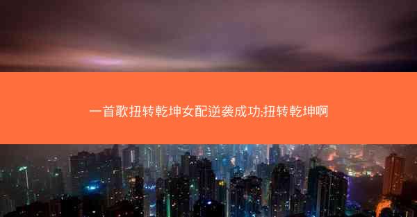 一首歌扭转乾坤女配逆袭成功;扭转乾坤啊