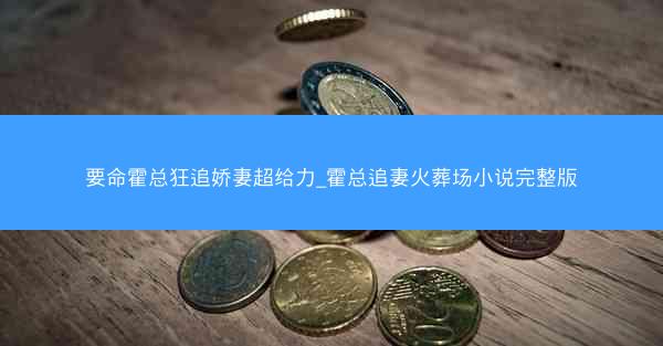要命霍总狂追娇妻超给力_霍总追妻火葬场小说完整版