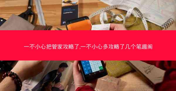 一不小心把管家攻略了,一不小心多攻略了几个笔趣阁