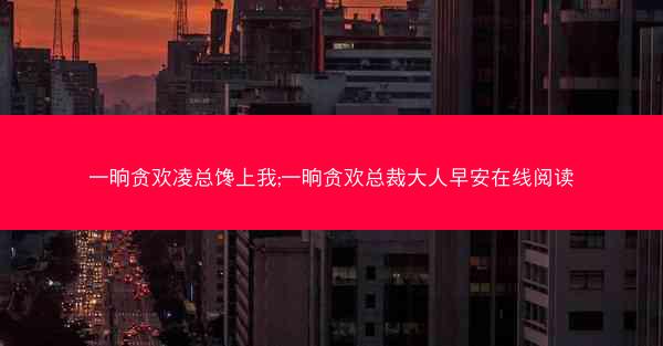 一晌贪欢凌总馋上我;一晌贪欢总裁大人早安在线阅读