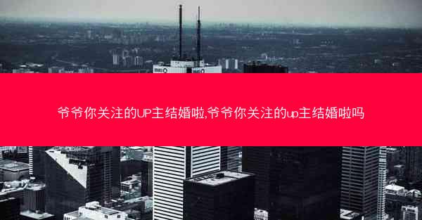 爷爷你关注的UP主结婚啦,爷爷你关注的up主结婚啦吗