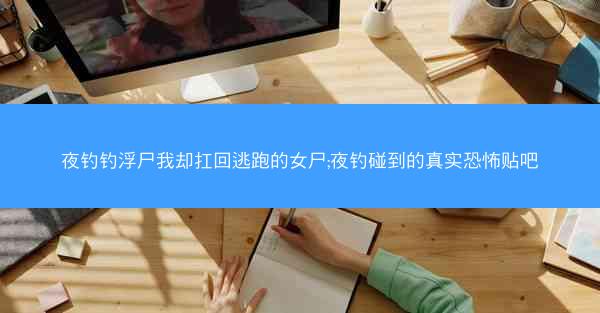 夜钓钓浮尸我却扛回逃跑的女尸;夜钓碰到的真实恐怖贴吧