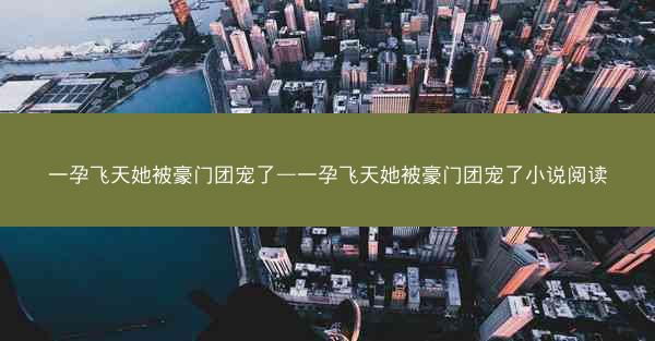 一孕飞天她被豪门团宠了—一孕飞天她被豪门团宠了小说阅读