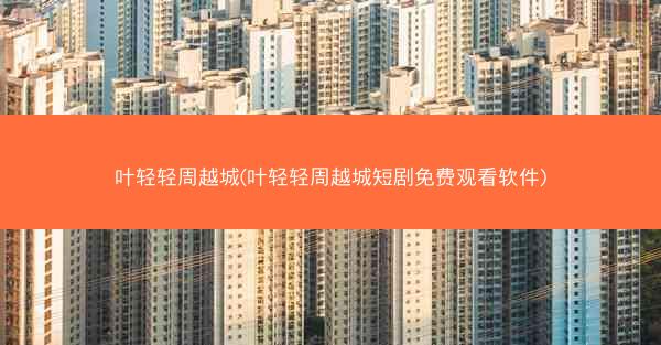 叶轻轻周越城(叶轻轻周越城短剧免费观看软件)