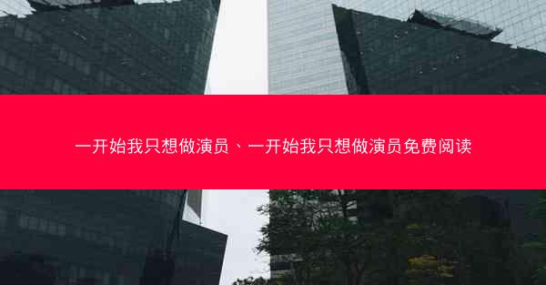 一开始我只想做演员、一开始我只想做演员免费阅读 一开始我只想做演员、一开始我只想做演员免费阅读