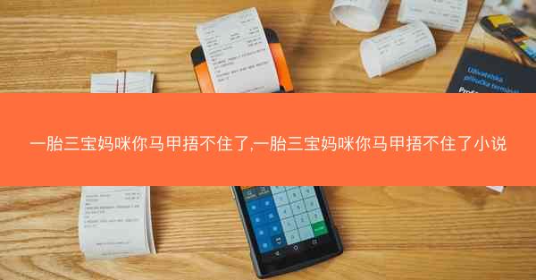一胎三宝妈咪你马甲捂不住了,一胎三宝妈咪你马甲捂不住了小说