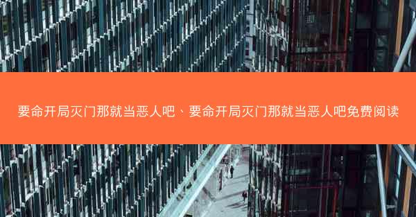 要命开局灭门那就当恶人吧、要命开局灭门那就当恶人吧免费阅读 要命开局灭门那就当恶人吧、要命开局灭门那就当恶人吧免费阅读