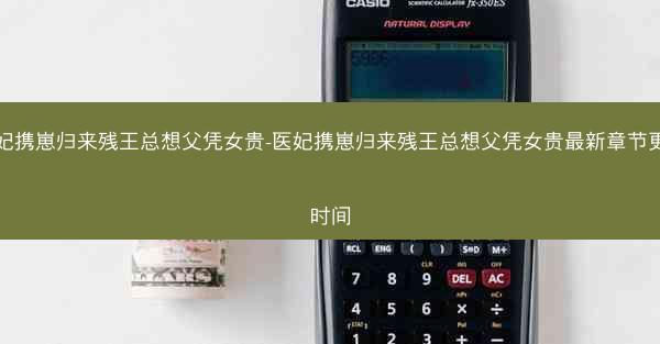 医妃携崽归来残王总想父凭女贵-医妃携崽归来残王总想父凭女贵最新章节更新时间