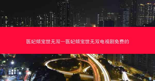医妃倾宠世无双—医妃倾宠世无双电视剧免费的 医妃倾宠世无双—医妃倾宠世无双电视剧免费的