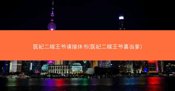 医妃二嫁王爷请接休书(医妃二嫁王爷喜当爹)
