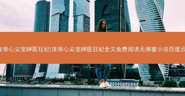 夜帝心尖宠神医狂妃(夜帝心尖宠神医狂妃全文免费阅读无弹窗小说百度云)