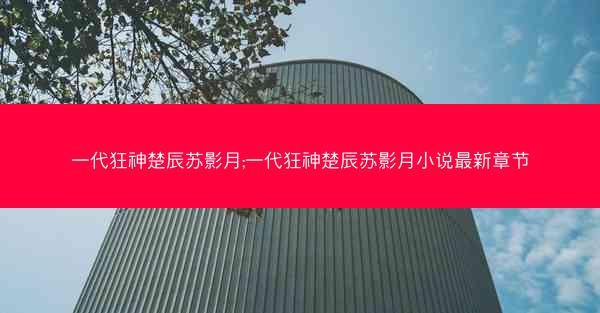 一代狂神楚辰苏影月;一代狂神楚辰苏影月小说最新章节