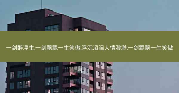 一剑醉浮生,一剑飘飘一生笑傲,浮沉滔滔人情渺渺,一剑飘飘一生笑傲