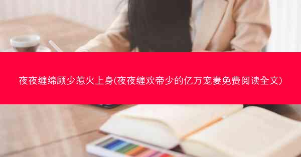 夜夜缠绵顾少惹火上身(夜夜缠欢帝少的亿万宠妻免费阅读全文)