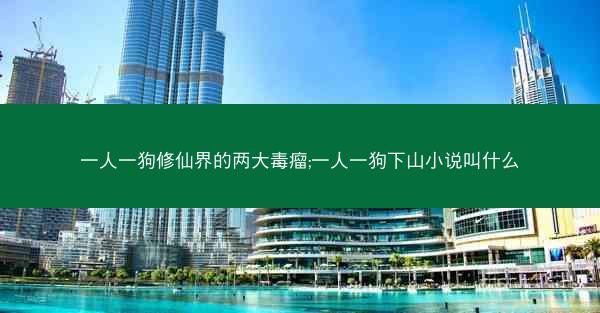 一人一狗修仙界的两大毒瘤;一人一狗下山小说叫什么 一人一狗修仙界的两大毒瘤;一人一狗下山小说叫什么