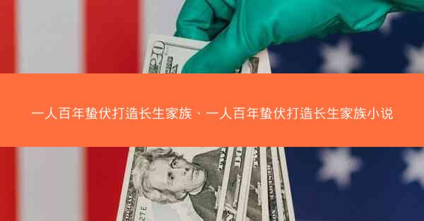 一人百年蛰伏打造长生家族、一人百年蛰伏打造长生家族小说