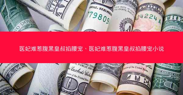 医妃难惹腹黑皇叔掐腰宠、医妃难惹腹黑皇叔掐腰宠小说