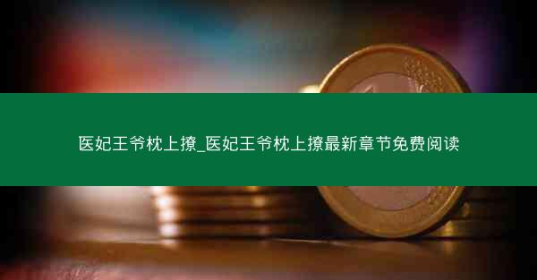 医妃王爷枕上撩_医妃王爷枕上撩最新章节免费阅读