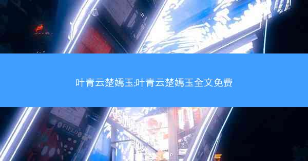 叶青云楚嫣玉;叶青云楚嫣玉全文免费