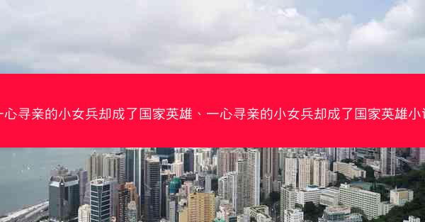 一心寻亲的小女兵却成了国家英雄、一心寻亲的小女兵却成了国家英雄小说