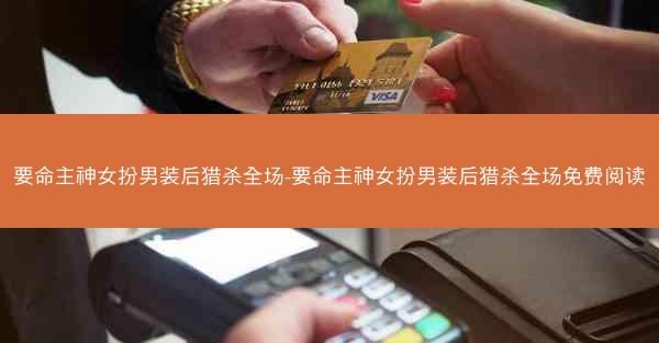 要命主神女扮男装后猎杀全场-要命主神女扮男装后猎杀全场免费阅读