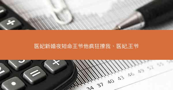 医妃新婚夜短命王爷他疯狂撩我、医妃,王爷