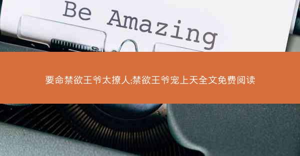 要命禁欲王爷太撩人;禁欲王爷宠上天全文免费阅读