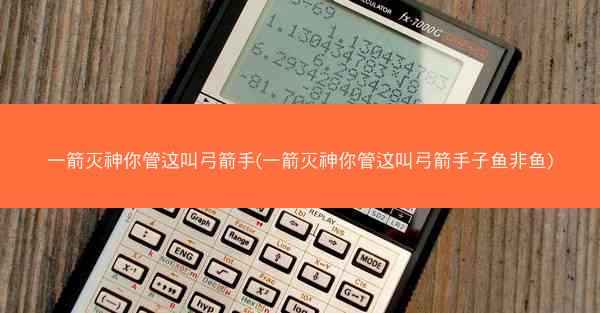 一箭灭神你管这叫弓箭手(一箭灭神你管这叫弓箭手子鱼非鱼)