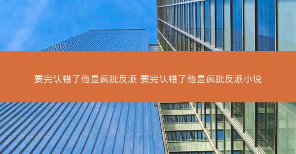要完认错了他是疯批反派-要完认错了他是疯批反派小说