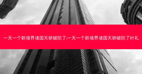 一天一个新境界诸国天骄破防了;一天一个新境界诸国天骄破防了叶礼
