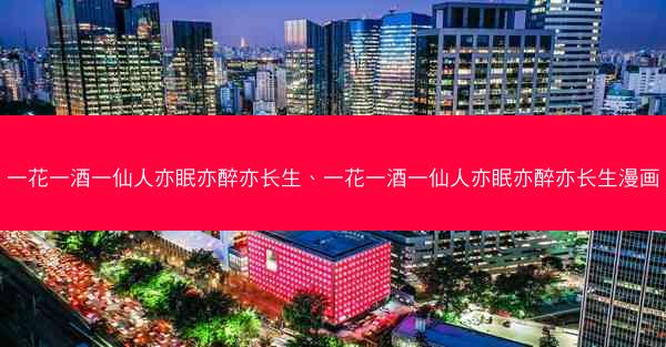 一花一酒一仙人亦眠亦醉亦长生、一花一酒一仙人亦眠亦醉亦长生漫画
