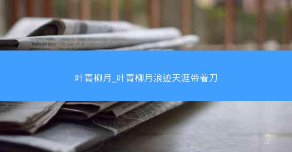 叶青柳月_叶青柳月浪迹天涯带着刀