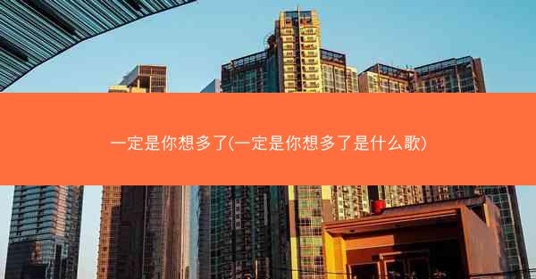 一定是你想多了(一定是你想多了是什么歌) 一定是你想多了(一定是你想多了是什么歌)