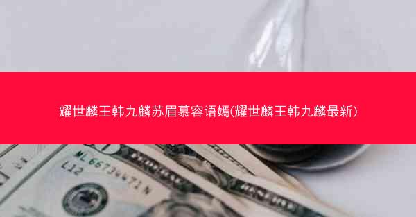 耀世麟王韩九麟苏眉慕容语嫣(耀世麟王韩九麟最新)