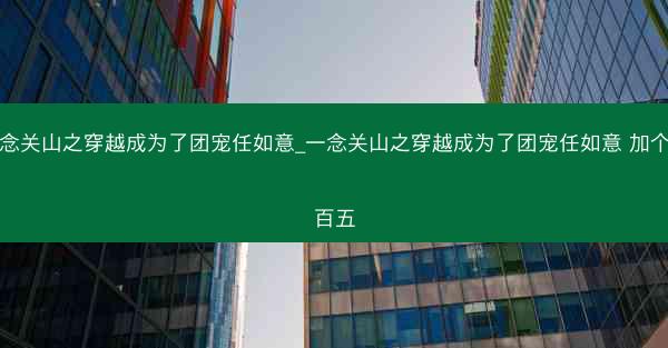 一念关山之穿越成为了团宠任如意_一念关山之穿越成为了团宠任如意 加个二百五 一念关山之穿越成为了团宠任如意_一念关山之穿越成为了团宠任如意 加个二百五
