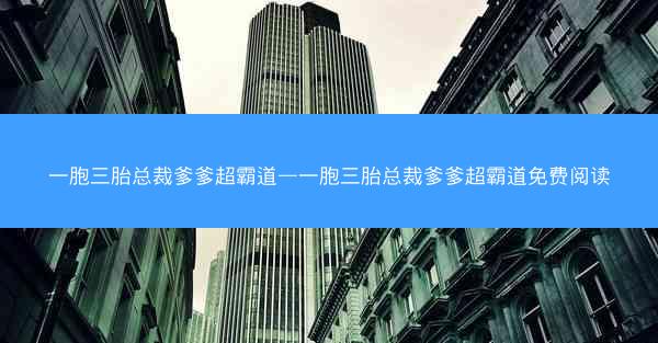一胞三胎总裁爹爹超霸道—一胞三胎总裁爹爹超霸道免费阅读 一胞三胎总裁爹爹超霸道—一胞三胎总裁爹爹超霸道免费阅读