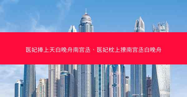 医妃捧上天白晚舟南宫丞、医妃枕上撩南宫丞白晚舟