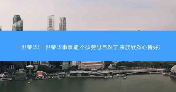 一世荣华(一世荣华事事能,不须劳思自然宁,宗族欣然心皆好)