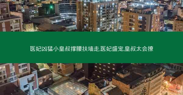 医妃凶猛小皇叔撑腰扶墙走,医妃盛宠,皇叔太会撩