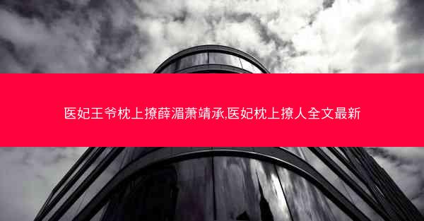 医妃王爷枕上撩薛湄萧靖承,医妃枕上撩人全文最新