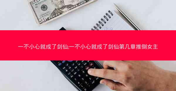 一不小心就成了剑仙;一不小心就成了剑仙第几章推倒女主