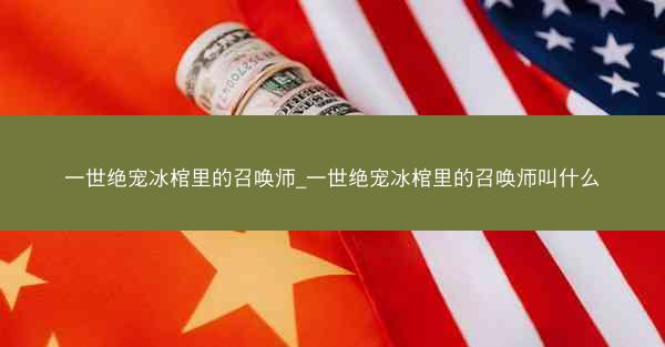 一世绝宠冰棺里的召唤师_一世绝宠冰棺里的召唤师叫什么